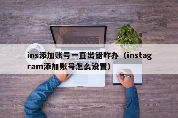 ins添加账号一直出错咋办(instagram添加账号怎么设置) 第1张 ins添加账号一直出错咋办(instagram添加账号怎么设置) 第1张