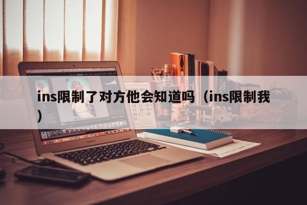 ins限制了对方他会知道吗(ins限制我) 第1张 ins限制了对方他会知道吗(ins限制我) 第1张