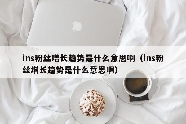 ins粉丝增长趋势是什么意思啊（ins粉丝增长趋势是什么意思啊） 第1张