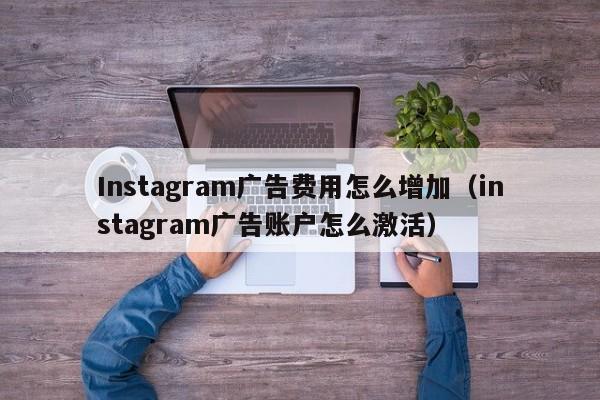 Instagram广告费用怎么增加（instagram广告账户怎么激活） 第1张