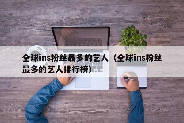 全球ins粉丝最多的艺人（全球ins粉丝最多的艺人排行榜） 第1张