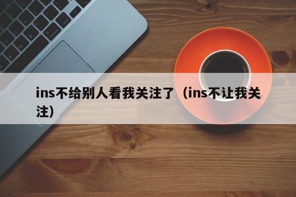 ins不给别人看我关注了（ins不让我关注） 第1张