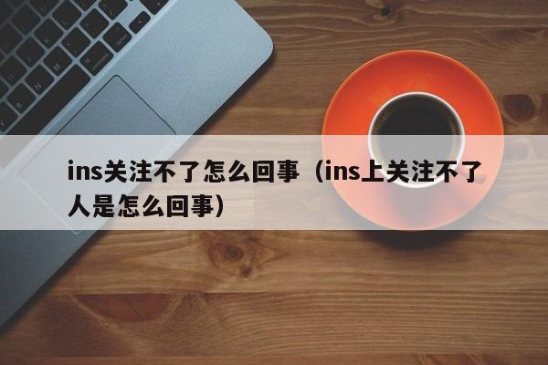 ins关注不了怎么回事（ins上关注不了人是怎么回事） 第1张