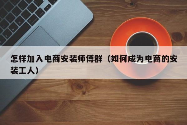 怎样加入电商安装师傅群（如何成为电商的安装工人） 第1张