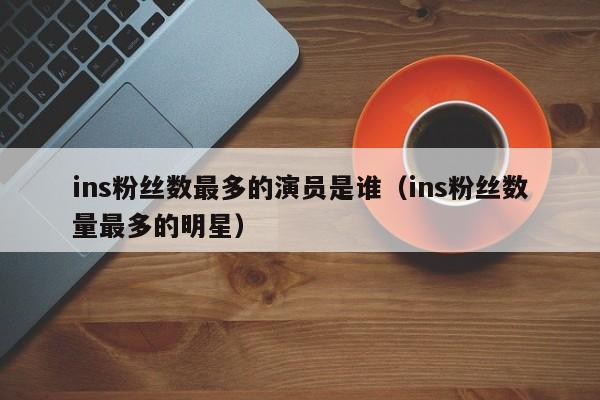 ins粉丝数最多的演员是谁（ins粉丝数量最多的明星） 第1张