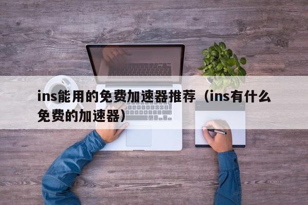 ins能用的免费加速器推荐(ins有什么免费的加速器) 第1张 ins能用的免费加速器推荐(ins有什么免费的加速器) 第1张