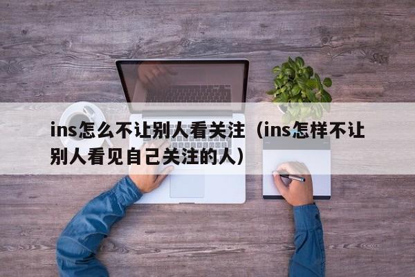 ins怎么不让别人看关注（ins怎样不让别人看见自己关注的人） 第1张