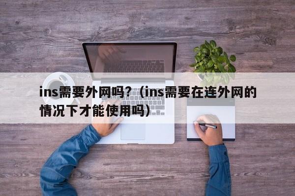 ins需要外网吗?(ins需要在连外网的情况下才能使用吗) 第1张 ins需要外网吗?(ins需要在连外网的情况下才能使用吗) 第1张
