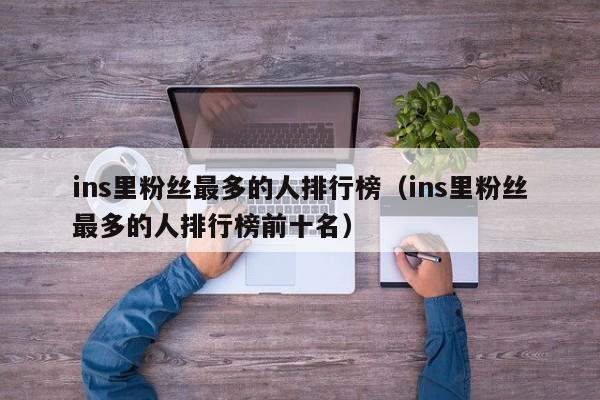 ins里粉丝最多的人排行榜（ins里粉丝最多的人排行榜前十名） 第1张