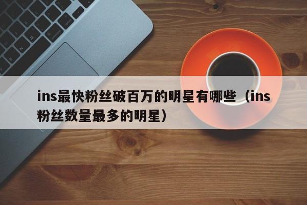 ins最快粉丝破百万的明星有哪些（ins粉丝数量最多的明星） 第1张