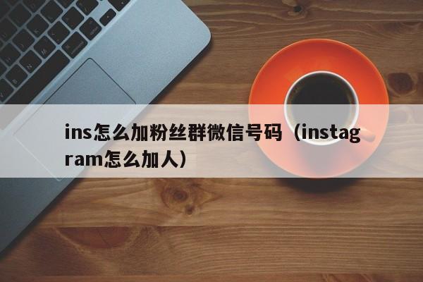 ins怎么加粉丝群微信号码(instagram怎么加人) 第1张 ins怎么加粉丝群微信号码(instagram怎么加人) 第1张