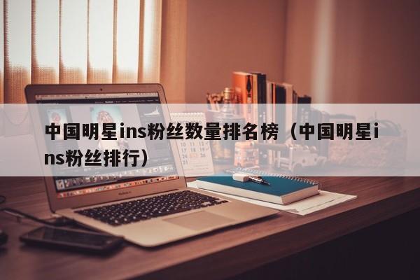 中国明星ins粉丝数量排名榜（中国明星ins粉丝排行） 第1张