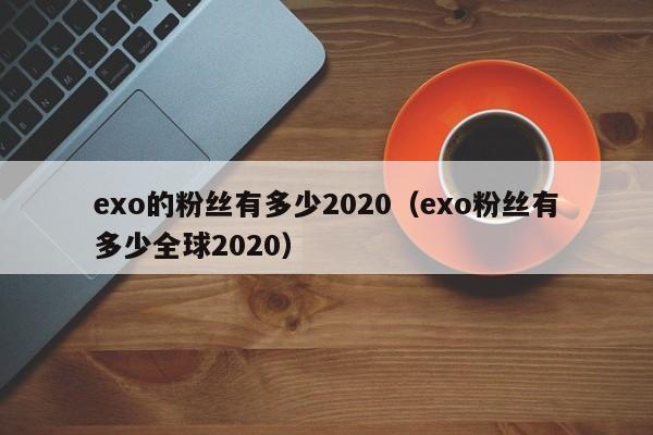 exo的粉丝有多少2020(exo粉丝有多少全球2020) 第1张 exo的粉丝有多少2020(exo粉丝有多少全球2020) 第1张