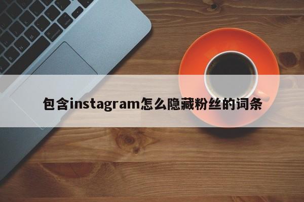 包含instagram怎么隐藏粉丝的词条 第1张 包含instagram怎么隐藏粉丝的词条 第1张