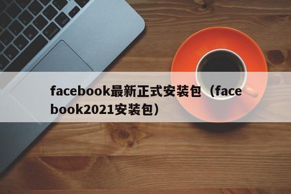 facebook最新正式安装包（facebook2021安装包） 第1张