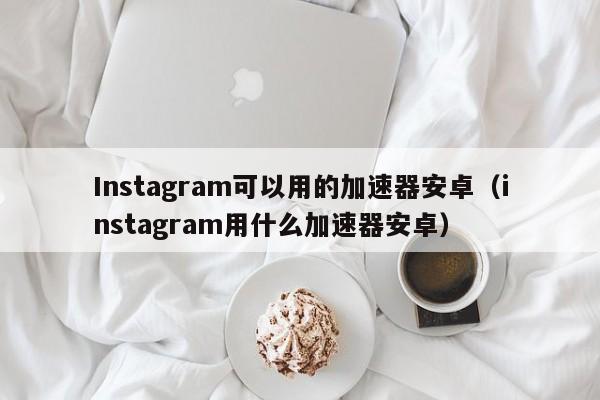 Instagram可以用的加速器安卓（instagram用什么加速器安卓） 第1张