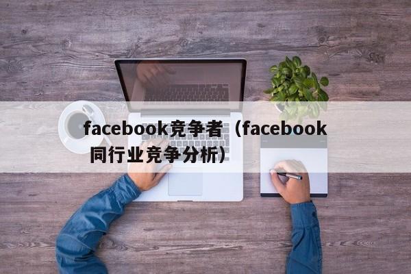 facebook竞争者(facebook 同行业竞争分析) 第1张 facebook竞争者(facebook 同行业竞争分析) 第1张