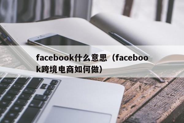 facebook什么意思（facebook跨境电商如何做） 第1张