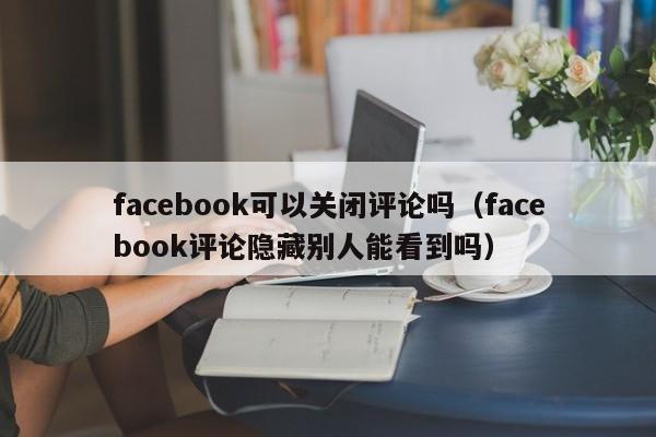 facebook可以关闭评论吗(facebook评论隐藏别人能看到吗) 第1张 facebook可以关闭评论吗(facebook评论隐藏别人能看到吗) 第1张