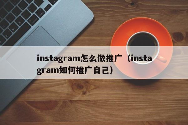 instagram怎么做推广（instagram如何推广自己） 第1张