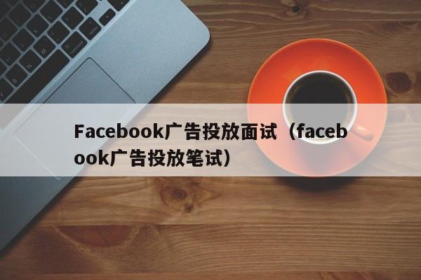 Facebook广告投放面试（facebook广告投放笔试） 第1张