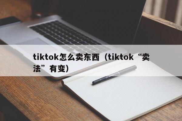 tiktok怎么卖东西(tiktok“卖法”有变) 第1张 tiktok怎么卖东西(tiktok“卖法”有变) 第1张