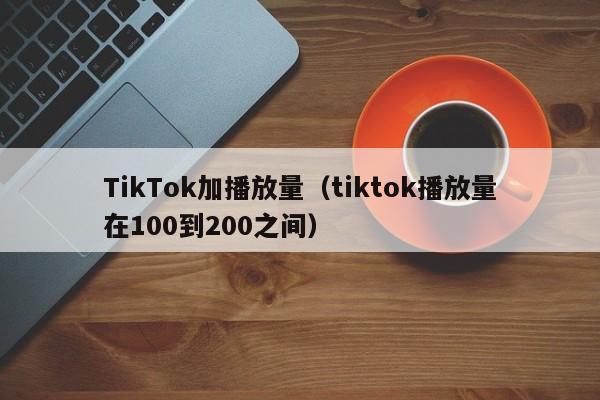 TikTok加播放量(tiktok播放量在100到200之间) 第1张 TikTok加播放量(tiktok播放量在100到200之间) 第1张