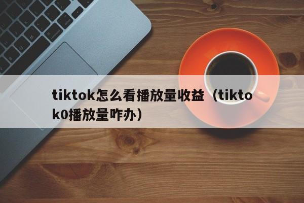 tiktok怎么看播放量收益(tiktok0播放量咋办) 第1张 tiktok怎么看播放量收益(tiktok0播放量咋办) 第1张