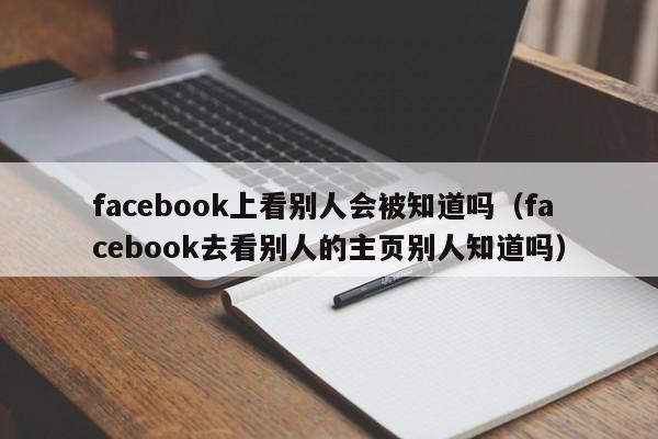 facebook上看别人会被知道吗（facebook去看别人的主页别人知道吗） 第1张