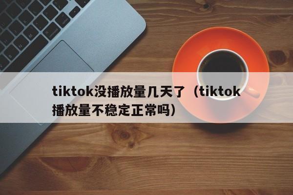 tiktok没播放量几天了(tiktok播放量不稳定正常吗) 第1张 tiktok没播放量几天了(tiktok播放量不稳定正常吗) 第1张