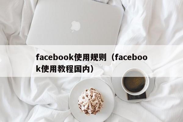 facebook使用规则(facebook使用教程国内) 第1张 facebook使用规则(facebook使用教程国内) 第1张