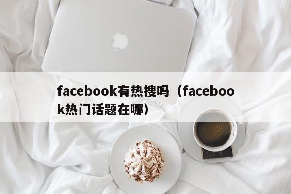 facebook有热搜吗(facebook热门话题在哪) 第1张 facebook有热搜吗(facebook热门话题在哪) 第1张