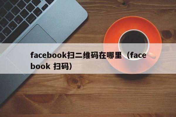 facebook扫二维码在哪里（facebook 扫码） 第1张