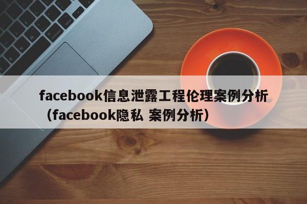 facebook信息泄露工程伦理案例分析(facebook隐私 案例分析) 第1张 facebook信息泄露工程伦理案例分析(facebook隐私 案例分析) 第1张