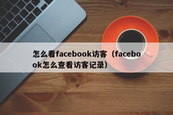 怎么看facebook访客（facebook怎么查看访客记录） 第1张