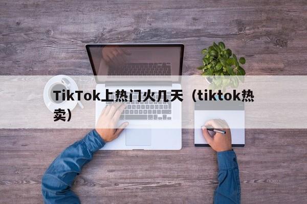 TikTok上热门火几天（tiktok热卖） 第1张