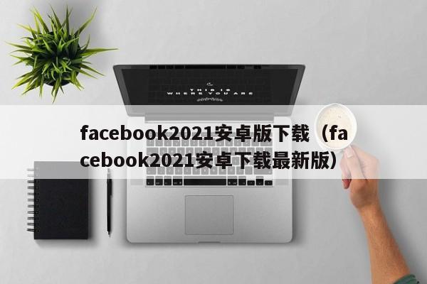 facebook2021安卓版下载（facebook2021安卓下载最新版） 第1张