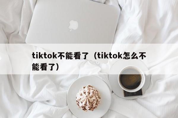tiktok不能看了（tiktok怎么不能看了） 第1张