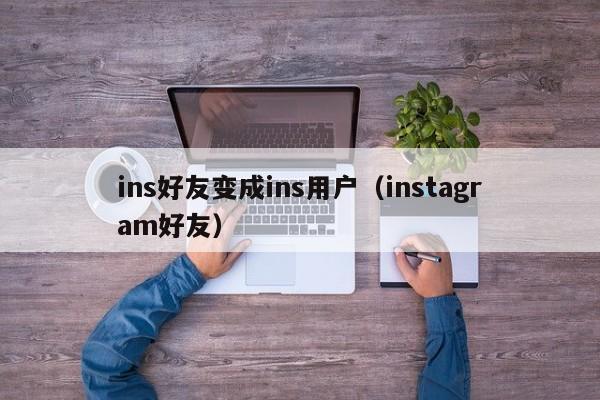 ins好友变成ins用户（instagram好友） 第1张