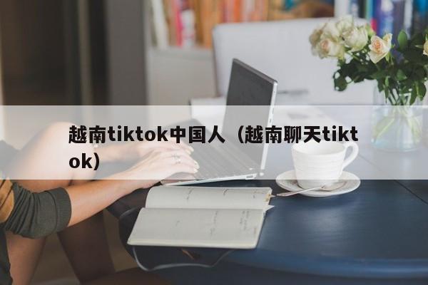 越南tiktok中国人（越南聊天tiktok） 第1张