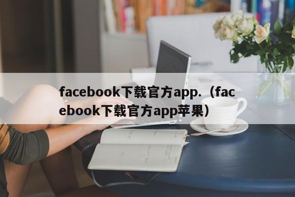 facebook下载官方app.（facebook下载官方app苹果） 第1张