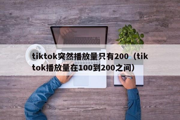 tiktok突然播放量只有200（tiktok播放量在100到200之间） 第1张