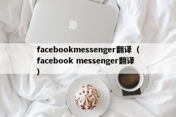 facebookmessenger翻译（facebook messenger翻译） 第1张