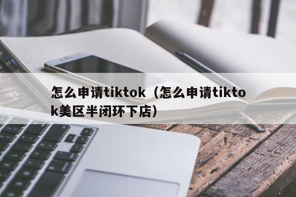 怎么申请tiktok(怎么申请tiktok美区半闭环下店) 第1张 怎么申请tiktok(怎么申请tiktok美区半闭环下店) 第1张