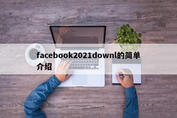 facebook2021downl的简单介绍 第1张