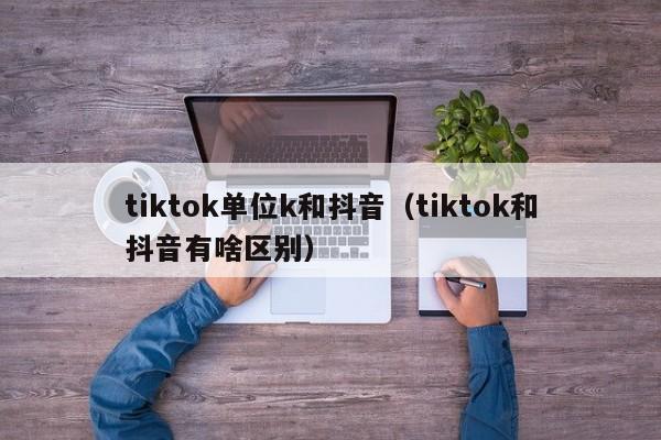 tiktok单位k和抖音（tiktok和抖音有啥区别） 第1张