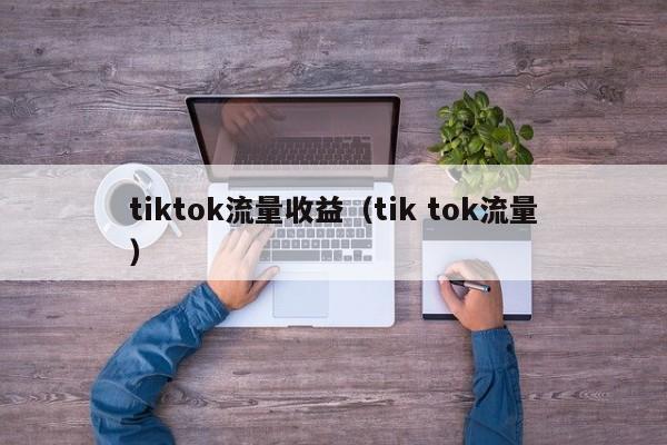 tiktok流量收益(tik tok流量) 第1张 tiktok流量收益(tik tok流量) 第1张
