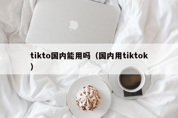 tikto国内能用吗(国内用tiktok) 第1张 tikto国内能用吗(国内用tiktok) 第1张