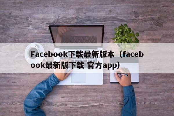 Facebook下载最新版本(facebook最新版下载 官方app) 第1张 Facebook下载最新版本(facebook最新版下载 官方app) 第1张