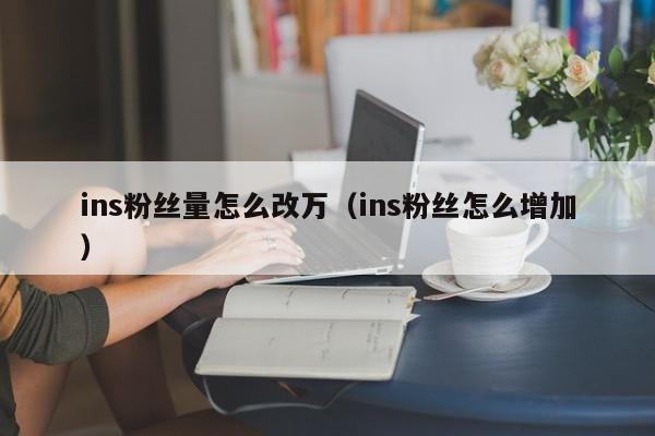 ins粉丝量怎么改万(ins粉丝怎么增加) 第1张 ins粉丝量怎么改万(ins粉丝怎么增加) 第1张